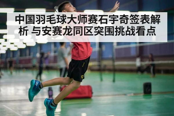 中国羽毛球大师赛石宇奇签表解析 与安赛龙同区突围挑战看点