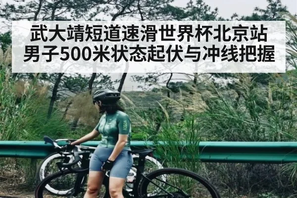 武大靖短道速滑世界杯北京站男子500米状态起伏与冲线把握