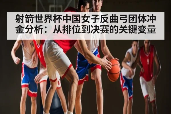 射箭世界杯中国女子反曲弓团体冲金分析:从排位到决赛的关键变量