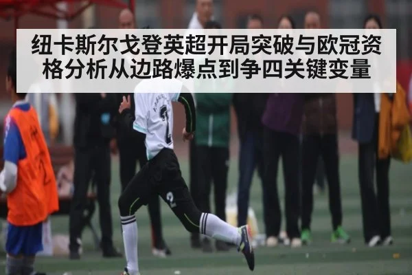 纽卡斯尔戈登英超开局突破与欧冠资格分析从边路爆点到争四关键变量