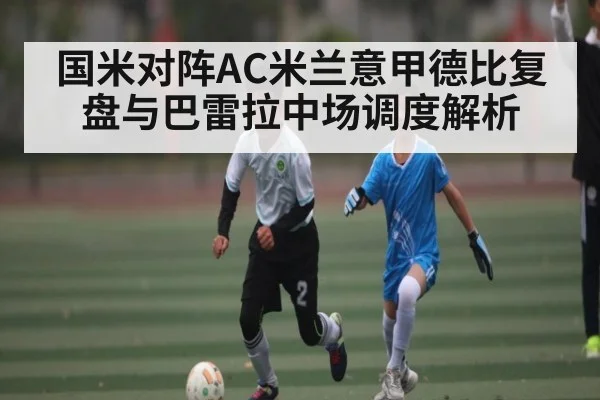 国米对阵AC米兰意甲德比复盘与巴雷拉中场调度解析