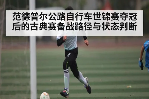 范德普尔公路自行车世锦赛夺冠后的古典赛备战路径与状态判断
