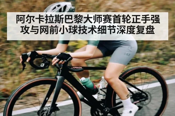 阿尔卡拉斯巴黎大师赛首轮正手强攻与网前小球技术细节深度复盘
