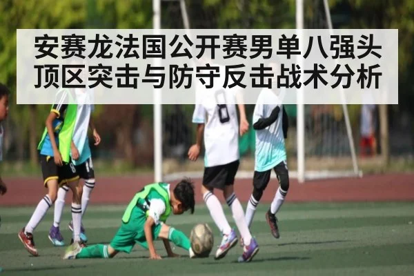 安赛龙法国公开赛男单八强头顶区突击与防守反击战术分析