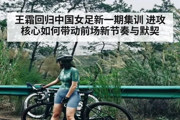 王霜回归中国女足新一期集训 进攻核心如何带动前场新节奏与默契