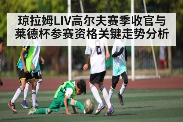 琼拉姆LIV高尔夫赛季收官与莱德杯参赛资格关键走势分析