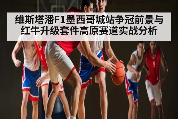 维斯塔潘F1墨西哥城站争冠前景与红牛升级套件高原赛道实战分析