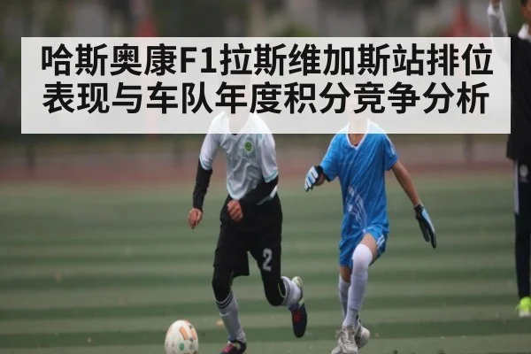 哈斯奥康F1拉斯维加斯站排位表现与车队年度积分竞争分析 - kaiyun